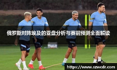 俄罗斯对阵埃及的亚盘分析与赛前预测全面解读