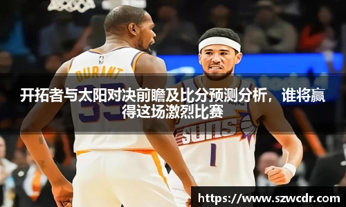 开拓者与太阳对决前瞻及比分预测分析，谁将赢得这场激烈比赛